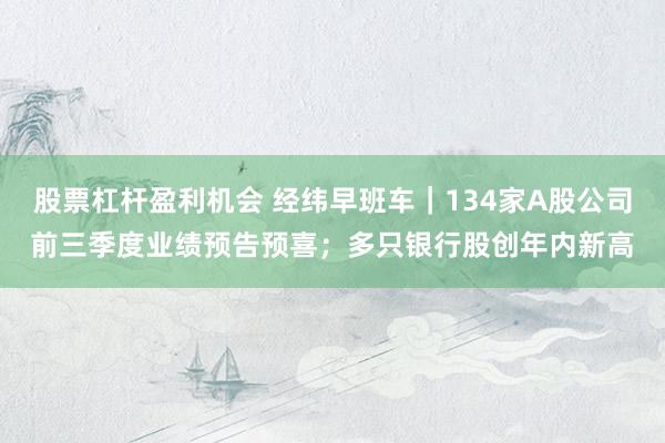 股票杠杆盈利机会 经纬早班车｜134家A股公司前三季度业绩预告预喜；多只银行股创年内新高