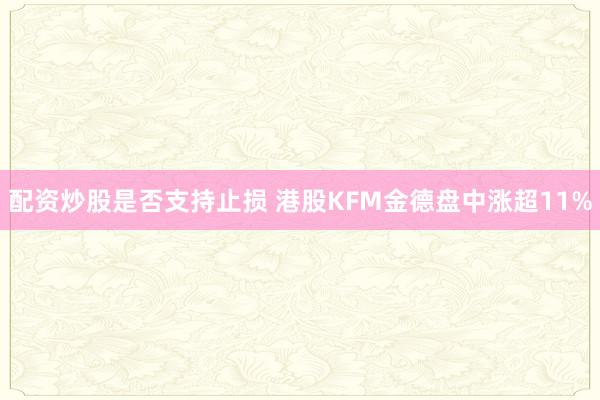 配资炒股是否支持止损 港股KFM金德盘中涨超11%