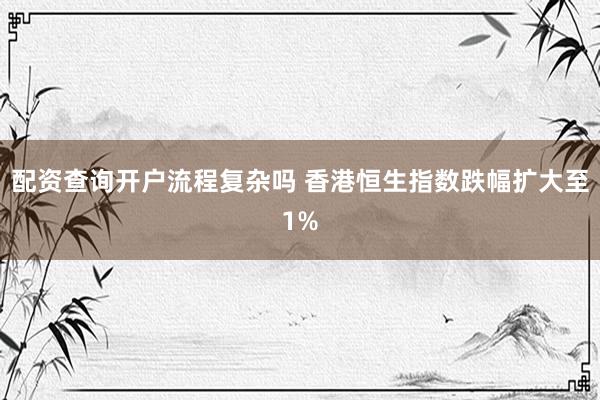 配资查询开户流程复杂吗 香港恒生指数跌幅扩大至1%