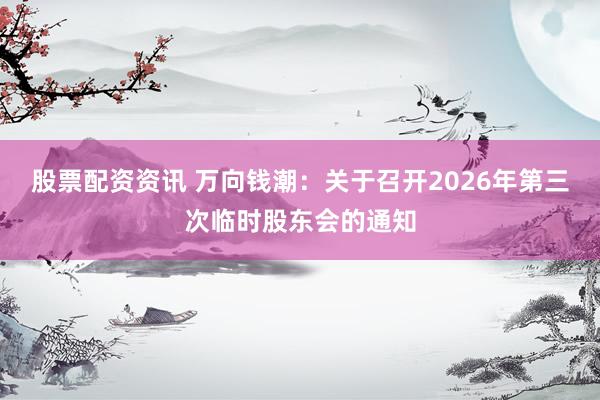 股票配资资讯 万向钱潮：关于召开2026年第三次临时股东会的通知