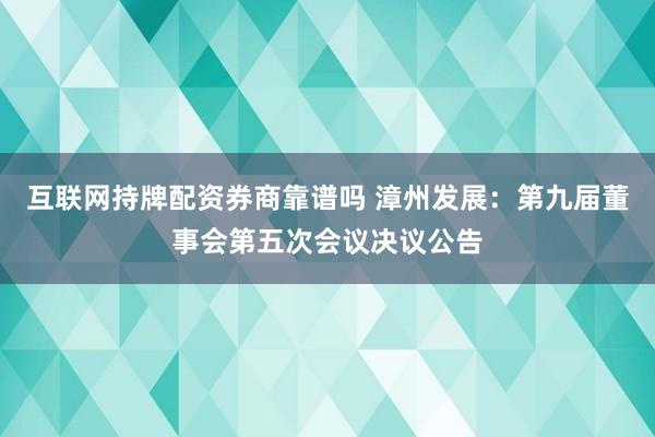 互联网持牌配资券商靠谱吗 漳州发展：第九届董事会第五次会议决议公告