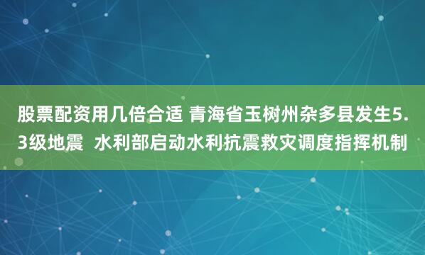 股票配资用几倍合适 青海省玉树州杂多县发生5.3级地震  水利部启动水利抗震救灾调度指挥机制