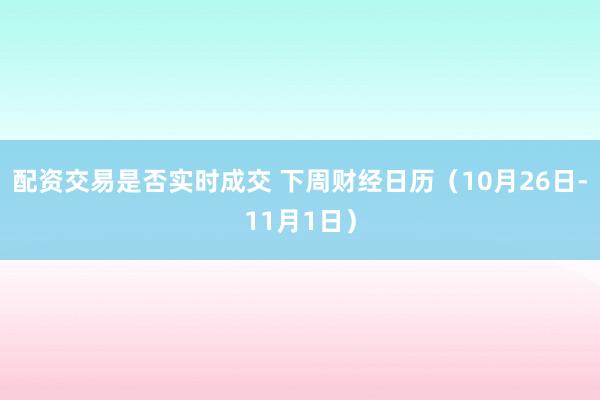 配资交易是否实时成交 下周财经日历(10月26日-11月1日)