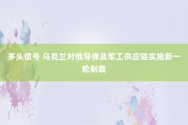 多头信号 乌克兰对俄导弹及军工供应链实施新一轮制裁