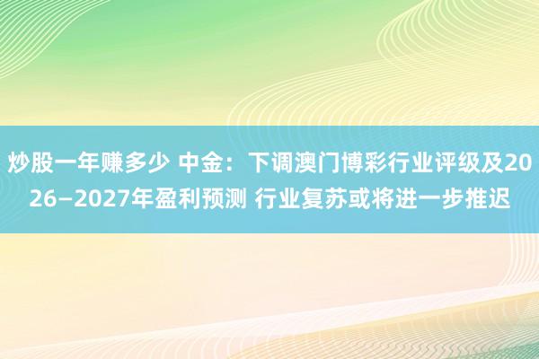 炒股一年赚多少 中金：下调澳门博彩行业评级及2026—2027年盈利预测 行业复苏或将进一步推迟