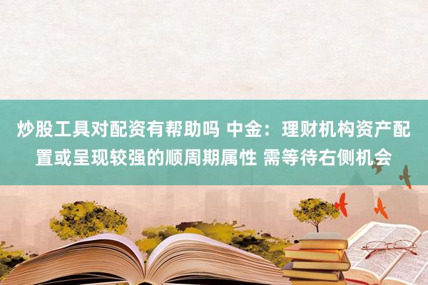 炒股工具对配资有帮助吗 中金：理财机构资产配置或呈现较强的顺周期属性 需等待右侧机会