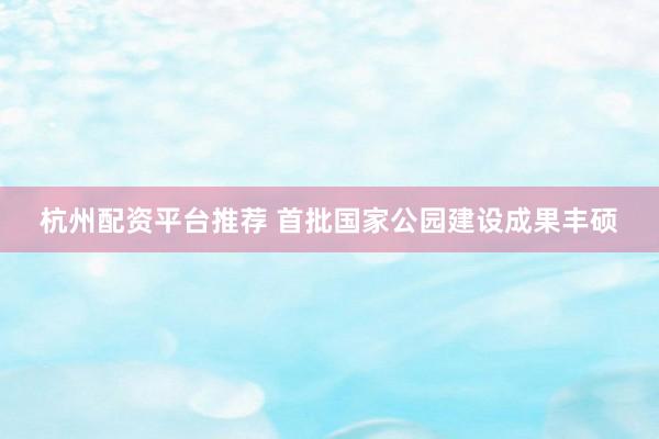 杭州配资平台推荐 首批国家公园建设成果丰硕