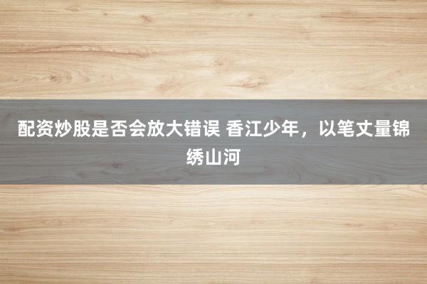 配资炒股是否会放大错误 香江少年，以笔丈量锦绣山河