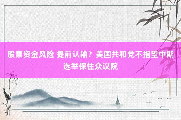 股票资金风险 提前认输？美国共和党不指望中期选举保住众议院