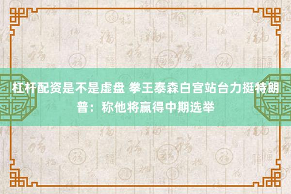 杠杆配资是不是虚盘 拳王泰森白宫站台力挺特朗普：称他将赢得中期选举