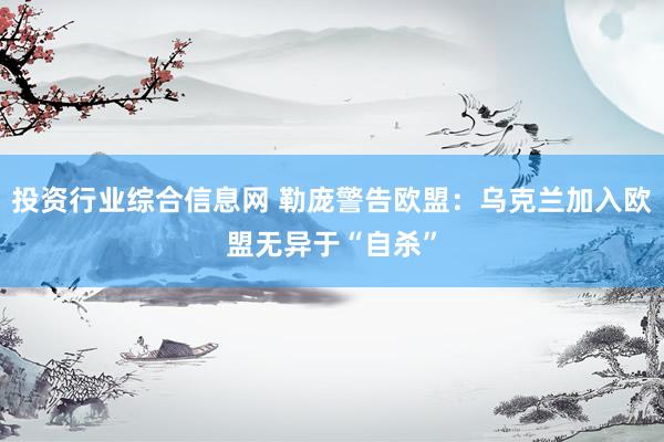 投资行业综合信息网 勒庞警告欧盟：乌克兰加入欧盟无异于“自杀”