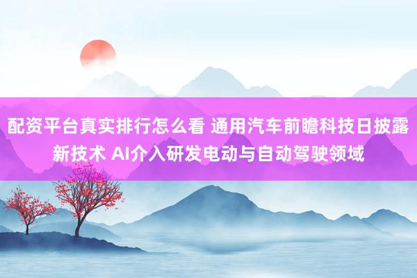 配资平台真实排行怎么看 通用汽车前瞻科技日披露新技术 AI介入研发电动与自动驾驶领域