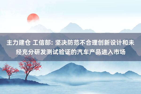 主力建仓 工信部: 坚决防范不合理创新设计和未经充分研发测试验证的汽车产品进入市场