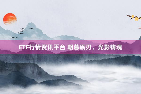 ETF行情资讯平台 朝暮砺刃,光影铸魂