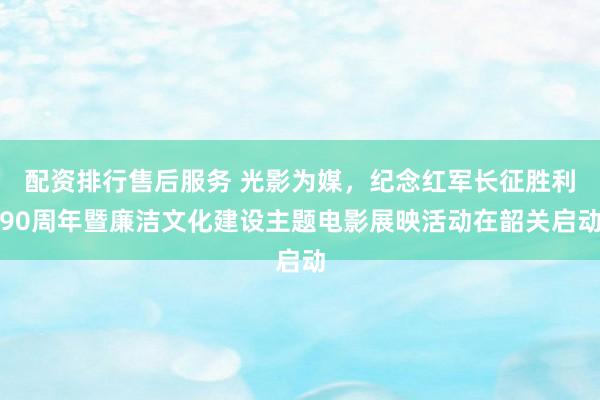 配资排行售后服务 光影为媒，纪念红军长征胜利90周年暨廉洁文化建设主题电影展映活动在韶关启动