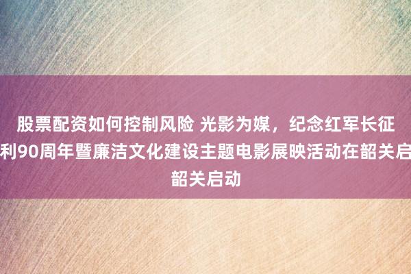 股票配资如何控制风险 光影为媒，纪念红军长征胜利90周年暨廉洁文化建设主题电影展映活动在韶关启动