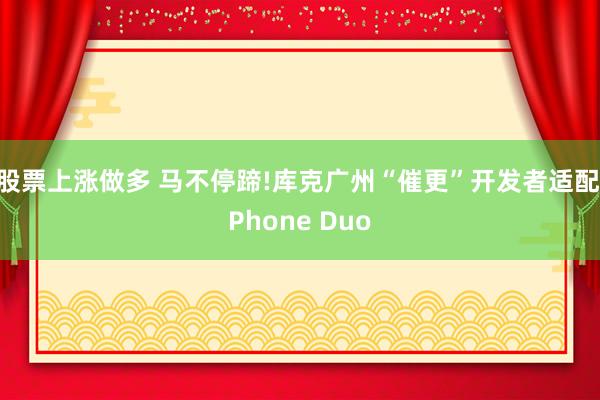 股票上涨做多 马不停蹄!库克广州“催更”开发者适配iPhone Duo
