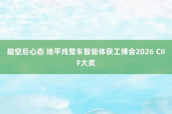 踏空后心态 地平线整车智能体获工博会2026 CIIF大奖