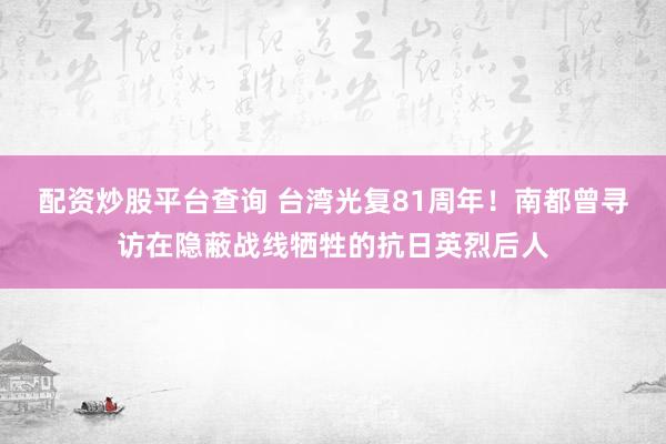 配资炒股平台查询 台湾光复81周年！南都曾寻访在隐蔽战线牺牲的抗日英烈后人