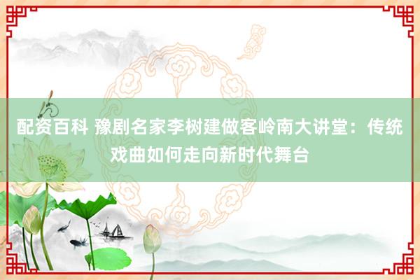 配资百科 豫剧名家李树建做客岭南大讲堂：传统戏曲如何走向新时代舞台