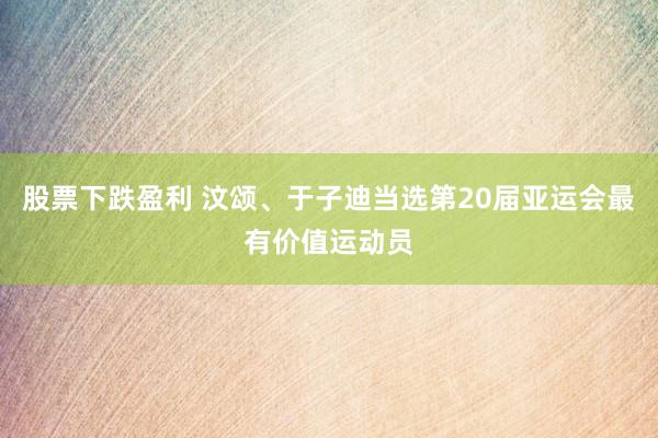 股票下跌盈利 汶颂、于子迪当选第20届亚运会最有价值运动员