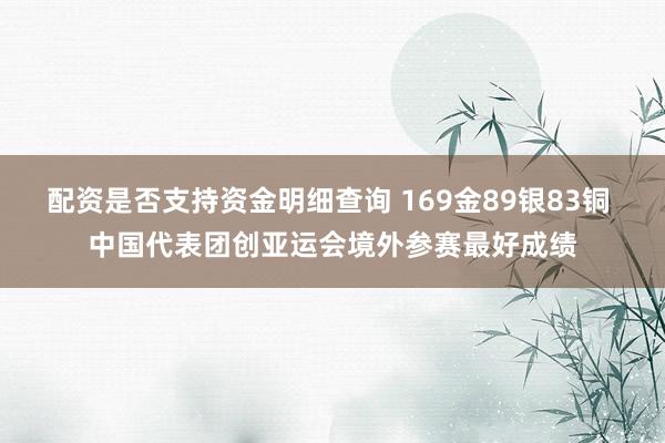 配资是否支持资金明细查询 169金89银83铜 中国代表团创亚运会境外参赛最好成绩