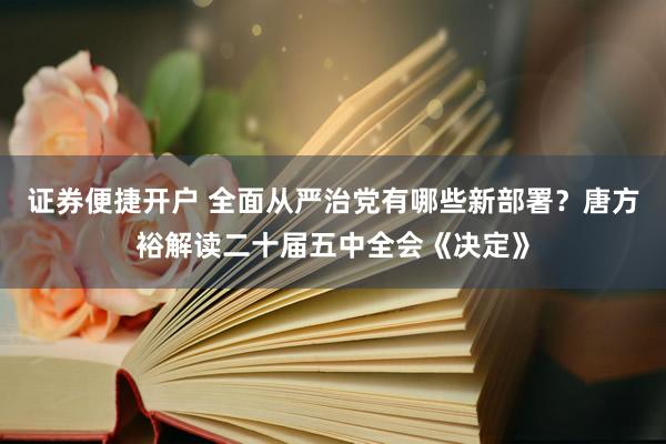 证券便捷开户 全面从严治党有哪些新部署?唐方裕解读二十届五中全会《决定》
